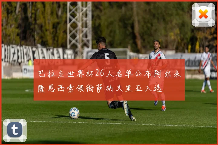 巴拉圭世界杯26人名单公布阿尔米隆恩西索领衔萨纳夫里亚入选